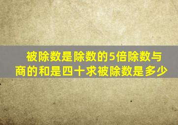 被除数是除数的5倍除数与商的和是四十求被除数是多少