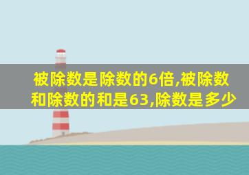 被除数是除数的6倍,被除数和除数的和是63,除数是多少