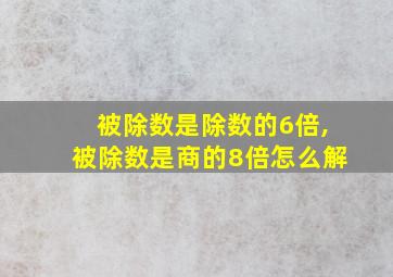 被除数是除数的6倍,被除数是商的8倍怎么解