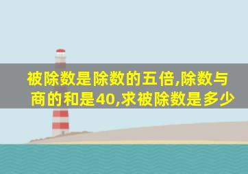 被除数是除数的五倍,除数与商的和是40,求被除数是多少