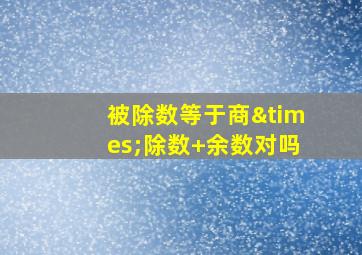 被除数等于商×除数+余数对吗