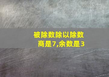 被除数除以除数商是7,余数是3