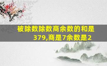 被除数除数商余数的和是379,商是7余数是2