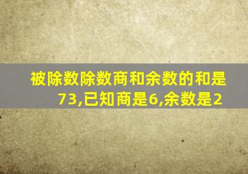 被除数除数商和余数的和是73,已知商是6,余数是2