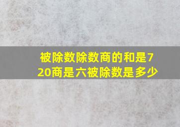 被除数除数商的和是720商是六被除数是多少