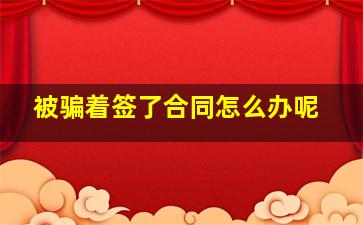 被骗着签了合同怎么办呢