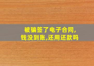 被骗签了电子合同,钱没到账,还用还款吗