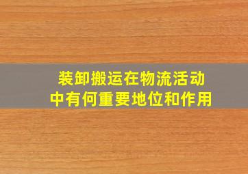 装卸搬运在物流活动中有何重要地位和作用