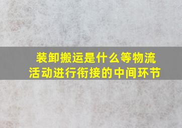 装卸搬运是什么等物流活动进行衔接的中间环节