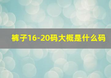 裤子16-20码大概是什么码