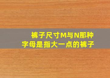 裤子尺寸M与N那种字母是指大一点的裤子