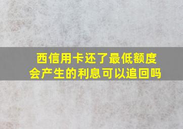 西信用卡还了最低额度会产生的利息可以追回吗