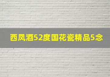 西凤酒52度国花瓷精品5念