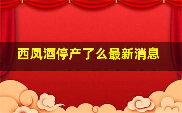 西凤酒停产了么最新消息