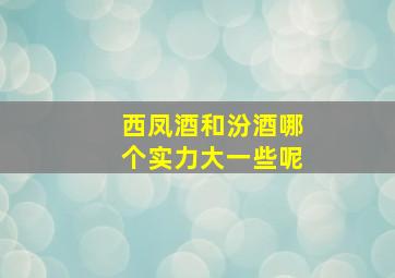 西凤酒和汾酒哪个实力大一些呢