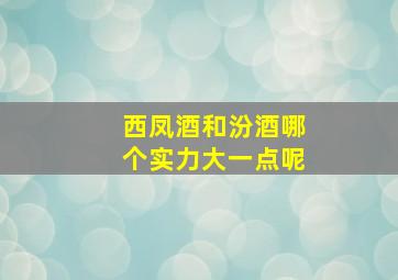 西凤酒和汾酒哪个实力大一点呢