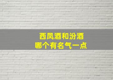 西凤酒和汾酒哪个有名气一点