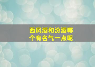 西凤酒和汾酒哪个有名气一点呢