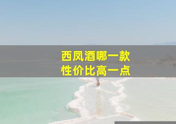 西凤酒哪一款性价比高一点