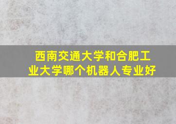 西南交通大学和合肥工业大学哪个机器人专业好