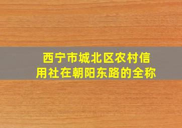 西宁市城北区农村信用社在朝阳东路的全称