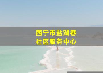 西宁市盐湖巷社区服务中心