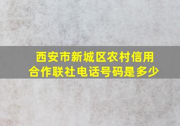 西安市新城区农村信用合作联社电话号码是多少