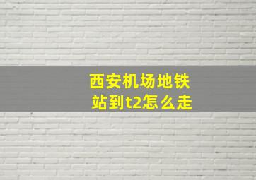 西安机场地铁站到t2怎么走