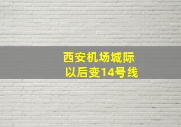 西安机场城际以后变14号线