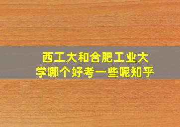 西工大和合肥工业大学哪个好考一些呢知乎