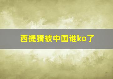 西提猜被中国谁ko了