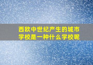 西欧中世纪产生的城市学校是一种什么学校呢