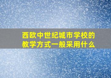 西欧中世纪城市学校的教学方式一般采用什么