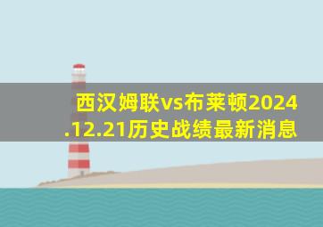 西汉姆联vs布莱顿2024.12.21历史战绩最新消息