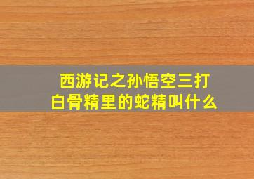 西游记之孙悟空三打白骨精里的蛇精叫什么