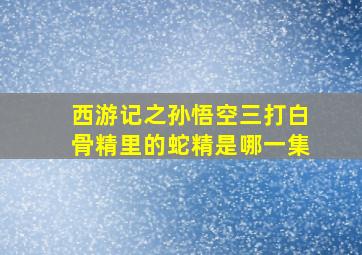 西游记之孙悟空三打白骨精里的蛇精是哪一集