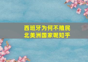 西班牙为何不殖民北美洲国家呢知乎