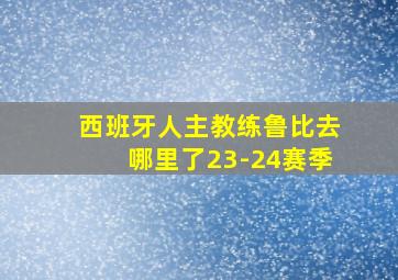 西班牙人主教练鲁比去哪里了23-24赛季