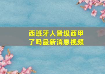 西班牙人晋级西甲了吗最新消息视频