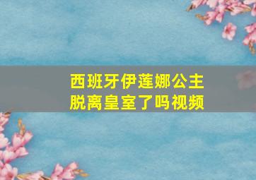 西班牙伊莲娜公主脱离皇室了吗视频