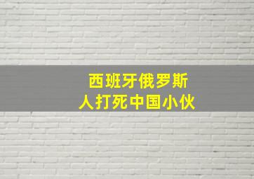 西班牙俄罗斯人打死中国小伙