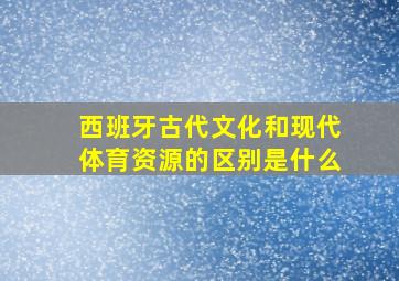 西班牙古代文化和现代体育资源的区别是什么