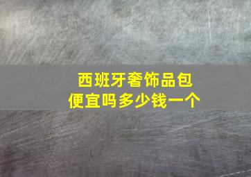 西班牙奢饰品包便宜吗多少钱一个