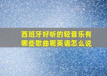 西班牙好听的轻音乐有哪些歌曲呢英语怎么说