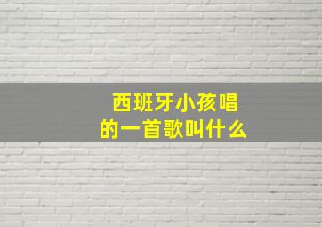 西班牙小孩唱的一首歌叫什么