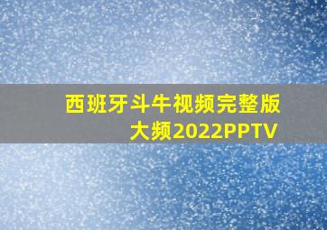 西班牙斗牛视频完整版大频2022PPTV