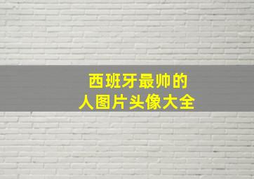 西班牙最帅的人图片头像大全