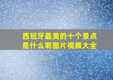 西班牙最美的十个景点是什么呢图片视频大全