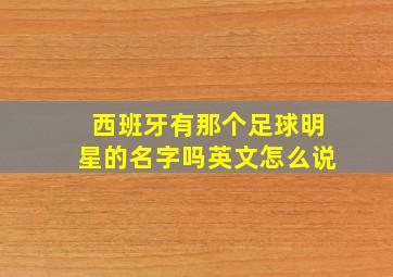 西班牙有那个足球明星的名字吗英文怎么说