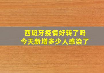 西班牙疫情好转了吗今天新增多少人感染了